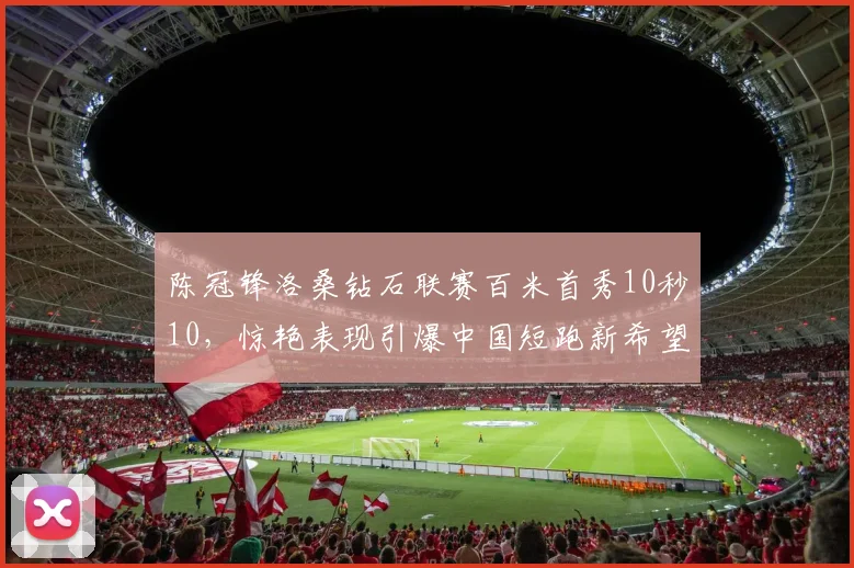 陈冠锋洛桑钻石联赛百米首秀10秒10，惊艳表现引爆中国短跑新希望
