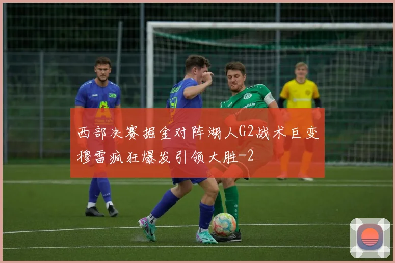 西部决赛掘金对阵湖人G2战术巨变穆雷疯狂爆发引领大胜