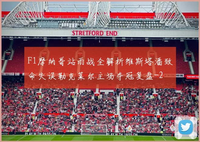 F1摩纳哥站雨战全解析维斯塔潘致命失误勒克莱尔主场夺冠复盘