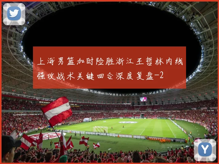 上海男篮加时险胜浙江王哲林内线强攻战术关键回合深度复盘