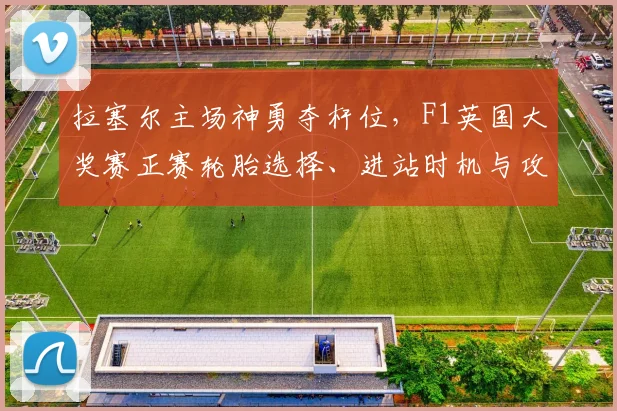 拉塞尔主场神勇夺杆位，F1英国大奖赛正赛轮胎选择、进站时机与攻防策略全预测