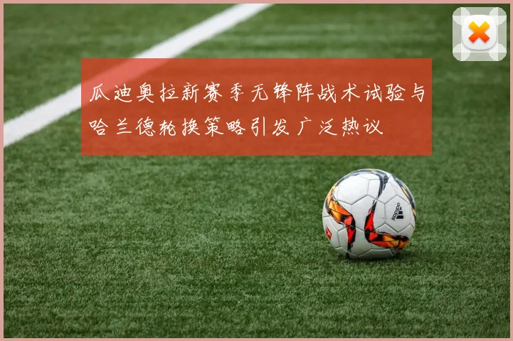 瓜迪奥拉新赛季无锋阵战术试验与哈兰德轮换策略引发广泛热议