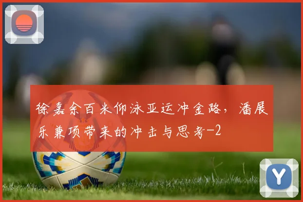 徐嘉余百米仰泳亚运冲金路，潘展乐兼项带来的冲击与思考