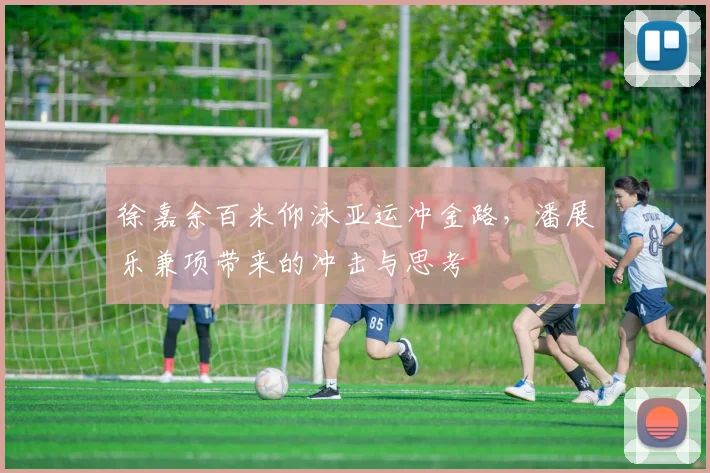 徐嘉余百米仰泳亚运冲金路，潘展乐兼项带来的冲击与思考