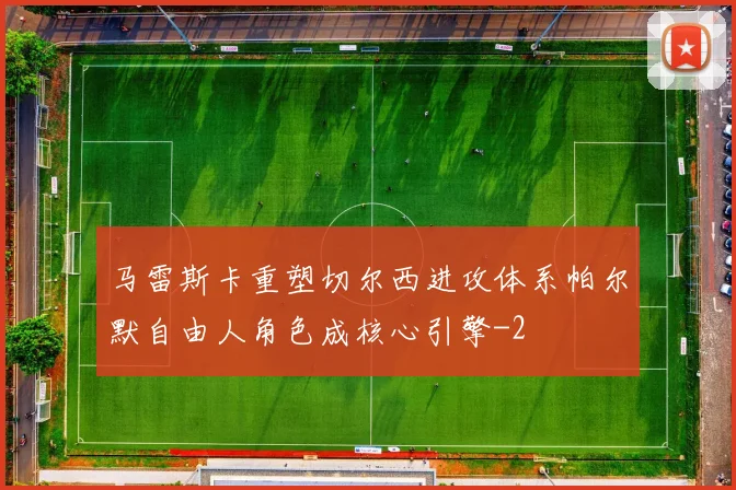 马雷斯卡重塑切尔西进攻体系帕尔默自由人角色成核心引擎