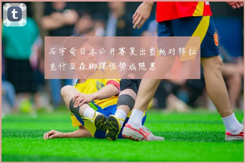 石宇奇日本公开赛复出首轮对阵拉克什亚森脚踝伤势成隐患