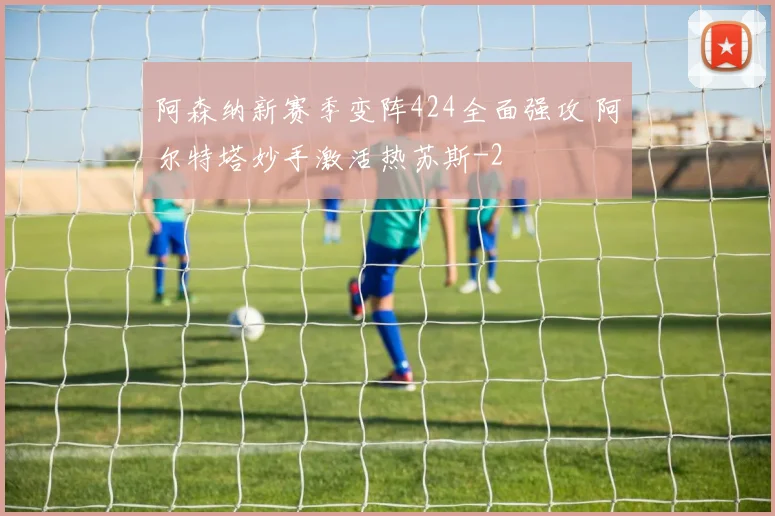 阿森纳新赛季变阵424全面强攻 阿尔特塔妙手激活热苏斯