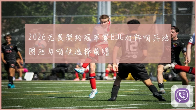 2026无畏契约冠军赛EDG对阵哨兵地图池与哨位选择前瞻