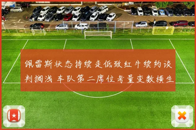 佩雷斯状态持续走低致红牛续约谈判搁浅 车队第二席位考量变数横生引发围场热议