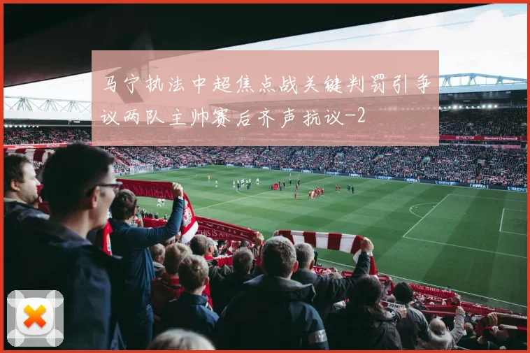 马宁执法中超焦点战关键判罚引争议两队主帅赛后齐声抗议