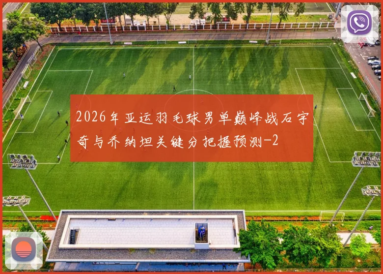 2026年亚运羽毛球男单巅峰战石宇奇与乔纳坦关键分把握预测