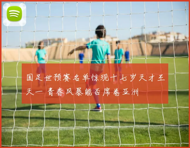 国足世预赛名单惊现十七岁天才王天一 青春风暴能否席卷亚洲