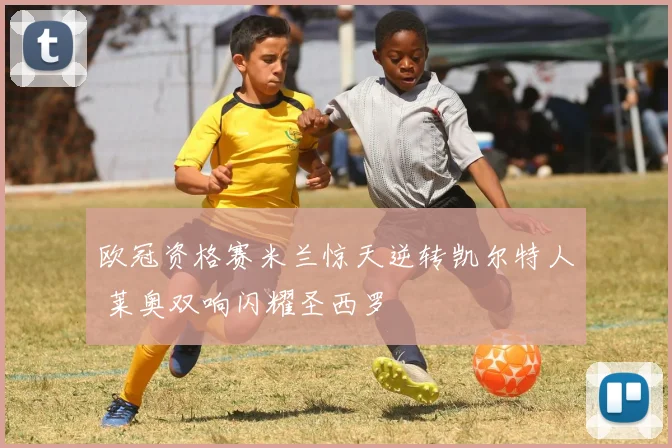 欧冠资格赛米兰惊天逆转凯尔特人 莱奥双响闪耀圣西罗