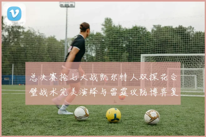 总决赛抢七大战凯尔特人双探花合璧战术完美演绎与雷霆攻防博弈复盘