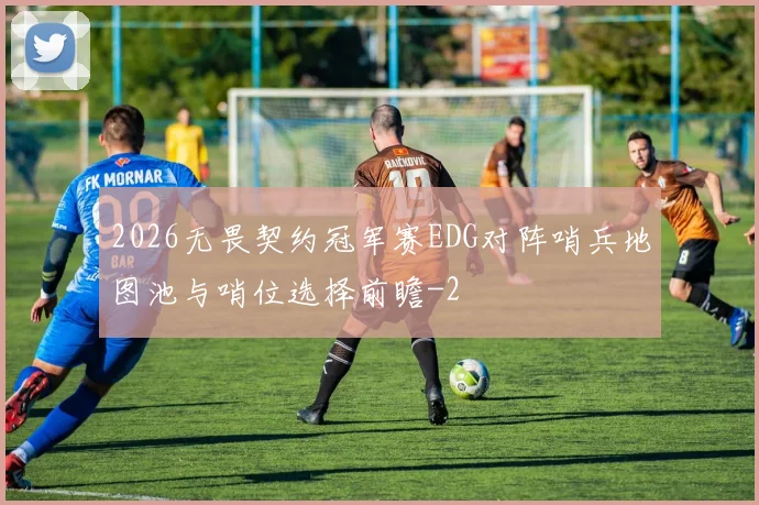 2026无畏契约冠军赛EDG对阵哨兵地图池与哨位选择前瞻