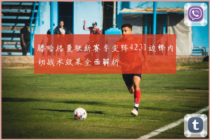 滕哈格曼联新赛季变阵4231边锋内切战术效果全面解析