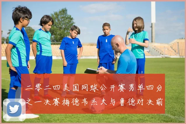 二零二四美国网球公开赛男单四分之一决赛梅德韦杰夫与鲁德对决前瞻及战术深度解析