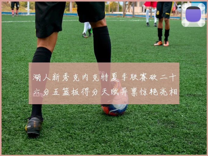 湖人新秀克内克特夏季联赛砍二十六分五篮板得分天赋异禀惊艳亮相
