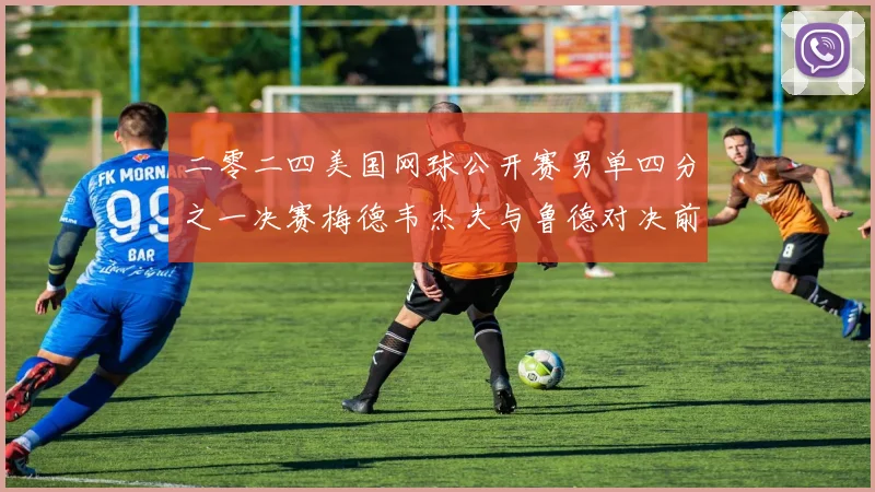 二零二四美国网球公开赛男单四分之一决赛梅德韦杰夫与鲁德对决前瞻及战术深度解析