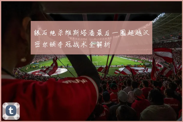 银石绝杀维斯塔潘最后一圈超越汉密尔顿夺冠战术全解析