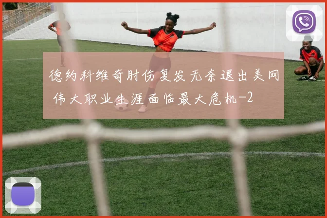 德约科维奇肘伤复发无奈退出美网 伟大职业生涯面临最大危机
