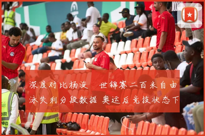 深度对比杨浚瑄世锦赛二百米自由泳失利分段数据 奥运后竞技状态下滑明显