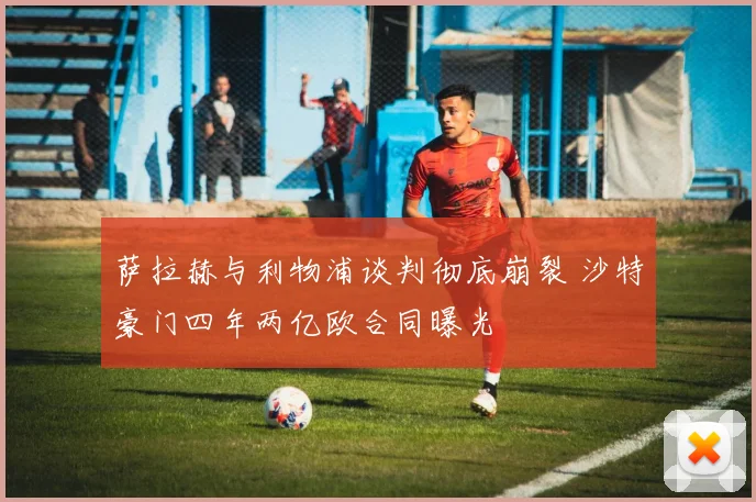 萨拉赫与利物浦谈判彻底崩裂 沙特豪门四年两亿欧合同曝光