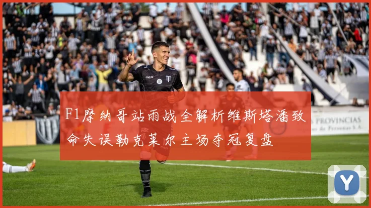 F1摩纳哥站雨战全解析维斯塔潘致命失误勒克莱尔主场夺冠复盘