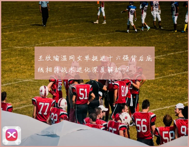 王欣瑜温网女单挺进十六强背后底线相持战术进化深度解析