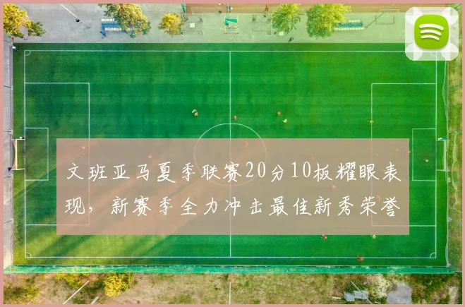 文班亚马夏季联赛20分10板耀眼表现，新赛季全力冲击最佳新秀荣誉