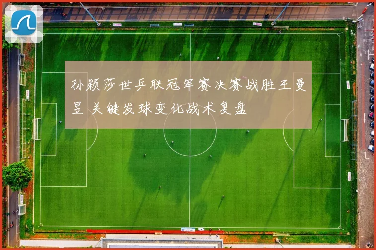 孙颖莎世乒联冠军赛决赛战胜王曼昱 关键发球变化战术复盘