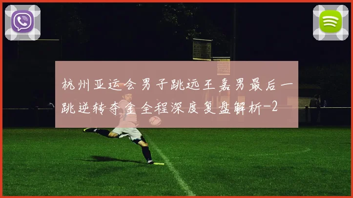 杭州亚运会男子跳远王嘉男最后一跳逆转夺金全程深度复盘解析
