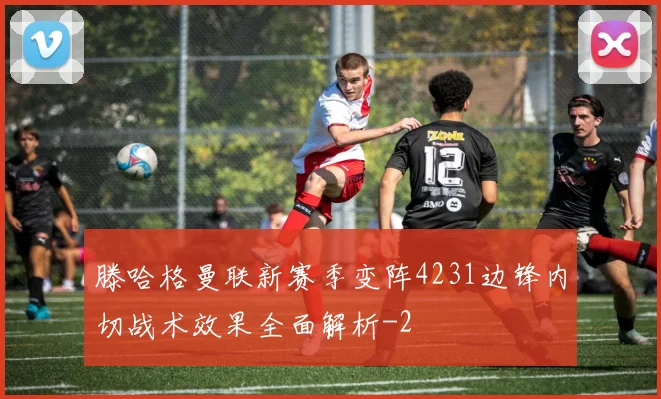 滕哈格曼联新赛季变阵4231边锋内切战术效果全面解析