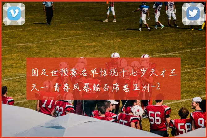 国足世预赛名单惊现十七岁天才王天一 青春风暴能否席卷亚洲
