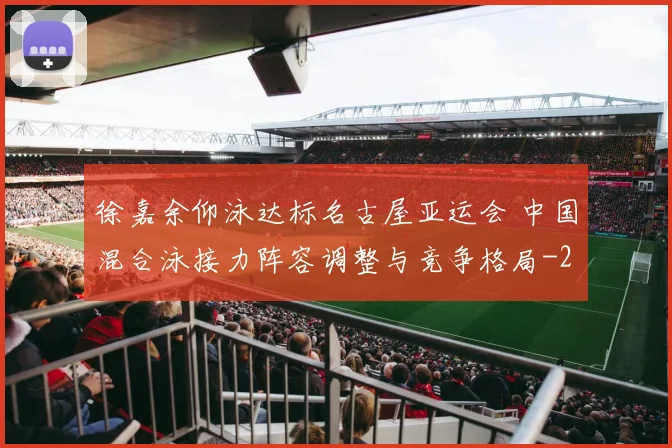 徐嘉余仰泳达标名古屋亚运会 中国混合泳接力阵容调整与竞争格局