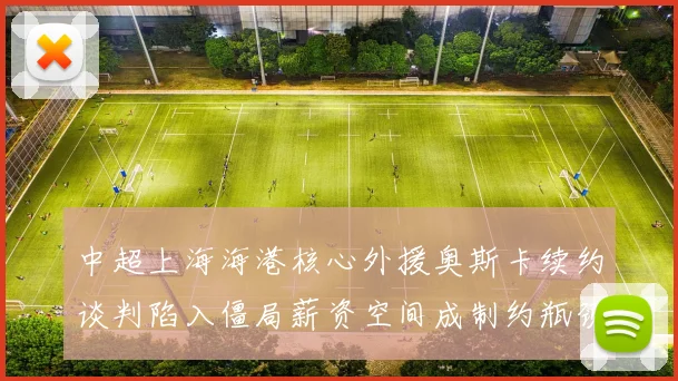 中超上海海港核心外援奥斯卡续约谈判陷入僵局薪资空间成制约瓶颈