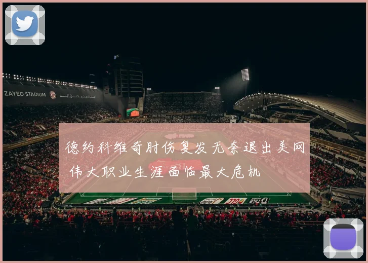 德约科维奇肘伤复发无奈退出美网 伟大职业生涯面临最大危机