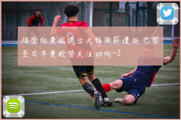 福登向曼城提出大幅涨薪遭拒 巴黎圣日耳曼趁势关注动向