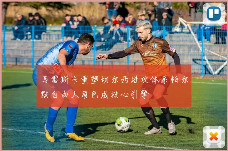 马雷斯卡重塑切尔西进攻体系帕尔默自由人角色成核心引擎