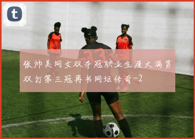 张帅美网女双夺冠职业生涯大满贯双打第三冠再书网坛传奇