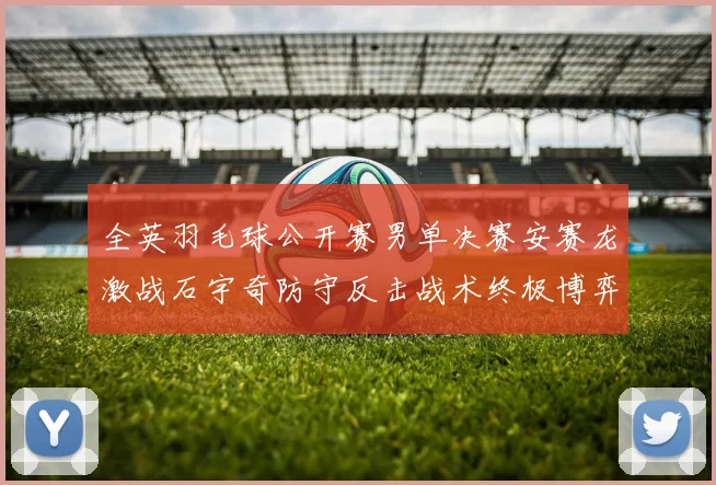 全英羽毛球公开赛男单决赛安赛龙激战石宇奇防守反击战术终极博弈谁能主宰胜负