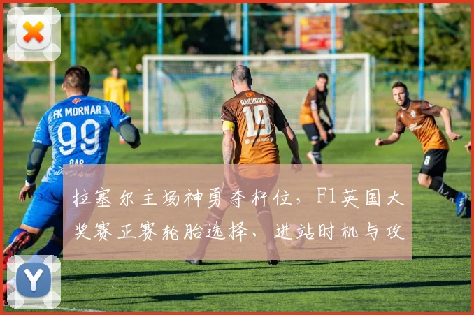 拉塞尔主场神勇夺杆位，F1英国大奖赛正赛轮胎选择、进站时机与攻防策略全预测