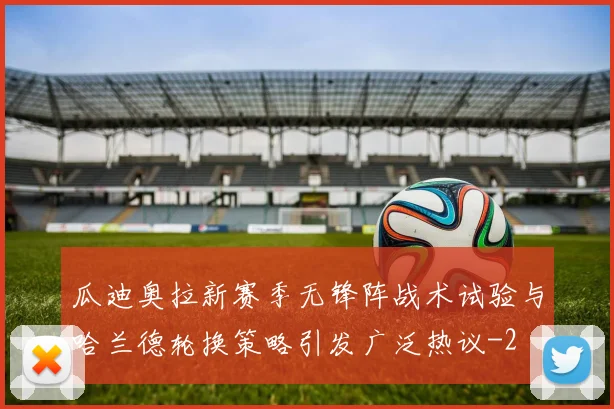 瓜迪奥拉新赛季无锋阵战术试验与哈兰德轮换策略引发广泛热议